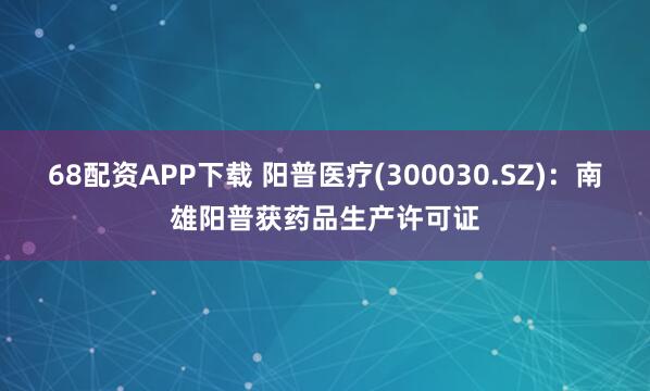 68配资APP下载 阳普医疗(300030.SZ)：南雄阳普获药品生产许可证