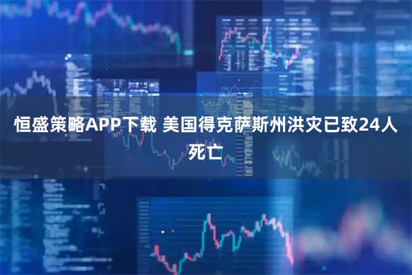 恒盛策略APP下载 美国得克萨斯州洪灾已致24人死亡