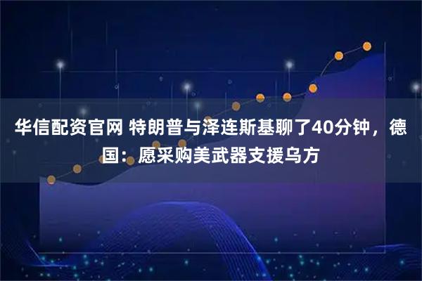 华信配资官网 特朗普与泽连斯基聊了40分钟，德国：愿采购美武器支援乌方