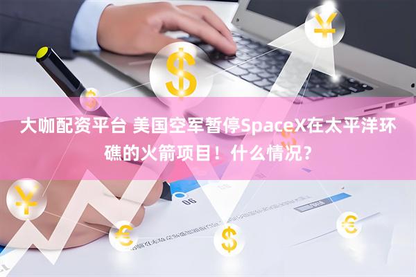 大咖配资平台 美国空军暂停SpaceX在太平洋环礁的火箭项目！什么情况？