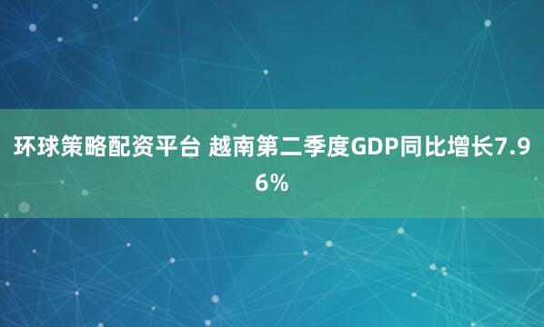 环球策略配资平台 越南第二季度GDP同比增长7.96%