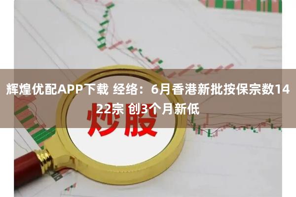 辉煌优配APP下载 经络:6月香港新批按保宗数1422宗 创3个月新低