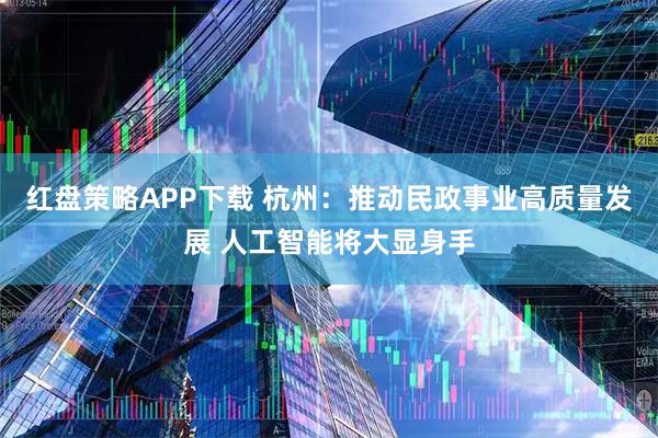 红盘策略APP下载 杭州：推动民政事业高质量发展 人工智能将大显身手