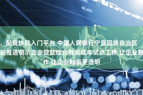 配资炒股入门平台 中国人民银行宁夏回族自治区分行：积极推进明示企业贷款综合融资成本试点工作 让企业融资更透明