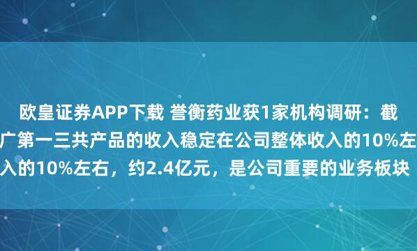 欧皇证券APP下载 誉衡药业获1家机构调研：截至2024年底，公司推广第一三共产品的收入稳定在公司整体收入的10%左右，约2.4亿元，是公司重要的业务板块（附调研问答）