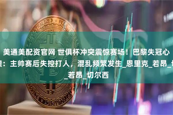 美通美配资官网 世俱杯冲突震惊赛场!巴黎失冠心态崩溃:主帅赛后失控打人,混乱频繁发生_恩里克_若昂_切尔西