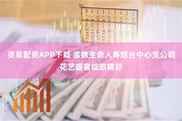 灵菲配资APP下载 富德生命人寿烟台中心支公司花艺盛宴绽放精彩