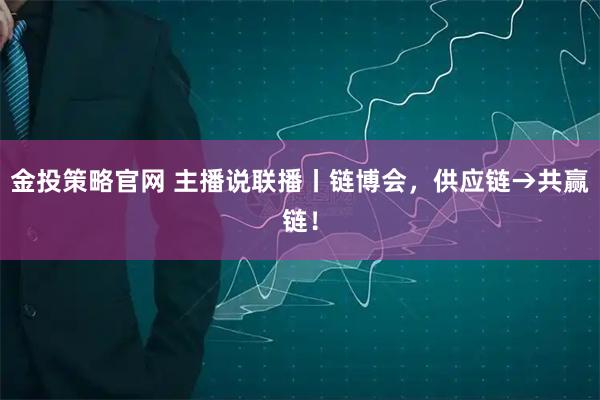 金投策略官网 主播说联播丨链博会,供应链→共赢链!