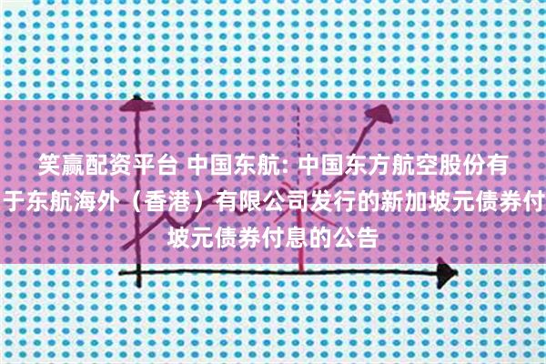 笑赢配资平台 中国东航: 中国东方航空股份有限公司关于东航海外(香港)有限公司发行的新加坡元债券付息的公告