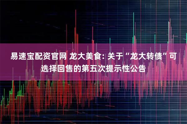 易速宝配资官网 龙大美食: 关于“龙大转债”可选择回售的第五次提示性公告