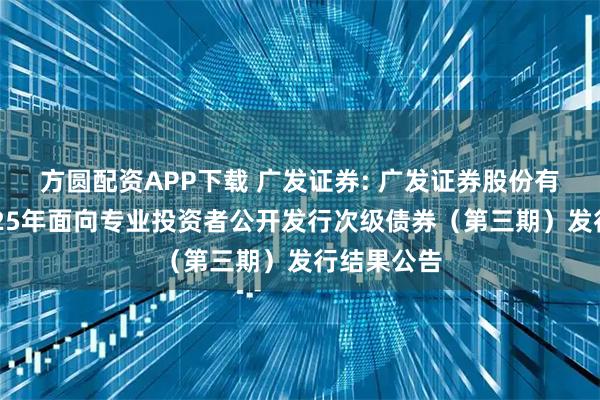 方圆配资APP下载 广发证券: 广发证券股份有限公司2025年面向专业投资者公开发行次级债券（第三期）发行结果公告