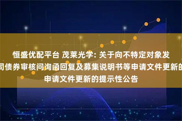 恒盛优配平台 茂莱光学: 关于向不特定对象发行可转换公司债券审核问询函回复及募集说明书等申请文件更新的提示性公告