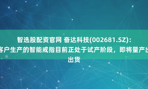 智选股配资官网 奋达科技(002681.SZ)：为客户生产的智能戒指目前正处于试产阶段，即将量产出货