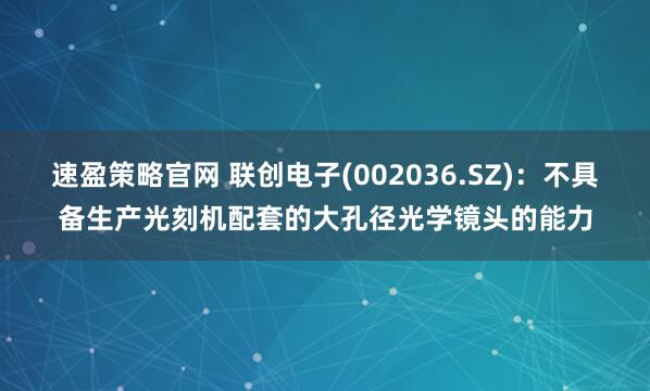 速盈策略官网 联创电子(002036.SZ)：不具备生产光刻机配套的大孔径光学镜头的能力