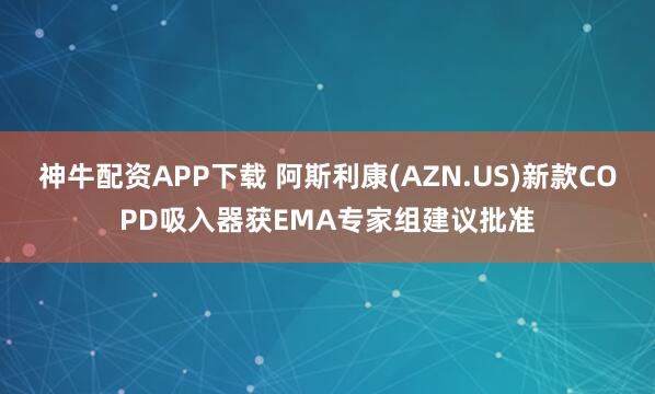 神牛配资APP下载 阿斯利康(AZN.US)新款COPD吸入器获EMA专家组建议批准