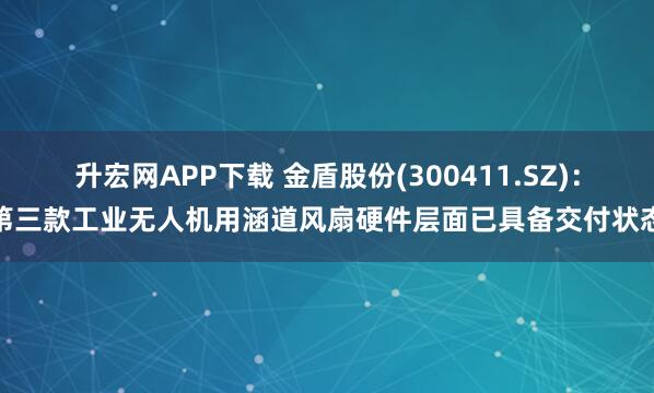 升宏网APP下载 金盾股份(300411.SZ)：第三款工业无人机用涵道风扇硬件层面已具备交付状态