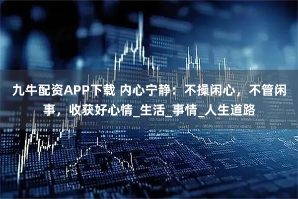 九牛配资APP下载 内心宁静：不操闲心，不管闲事，收获好心情_生活_事情_人生道路