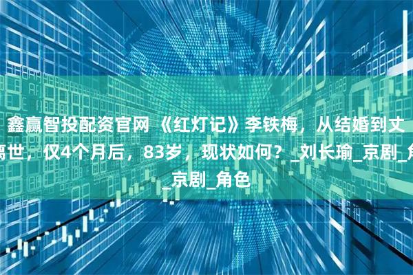 鑫赢智投配资官网 《红灯记》李铁梅，从结婚到丈夫离世，仅4个月后，83岁，现状如何？_刘长瑜_京剧_角色