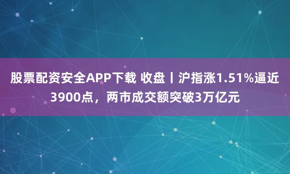 股票配资安全APP下载 收盘丨沪指涨1.51%逼近3900点，两市成交额突破3万亿元