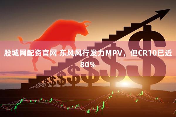 股城网配资官网 东风风行发力MPV,但CR10已近80%