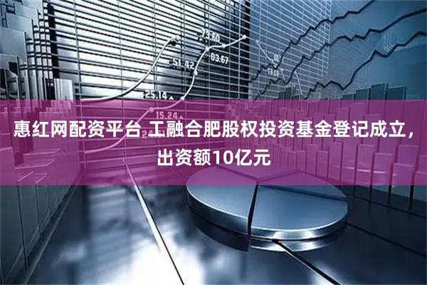 惠红网配资平台 工融合肥股权投资基金登记成立，出资额10亿元