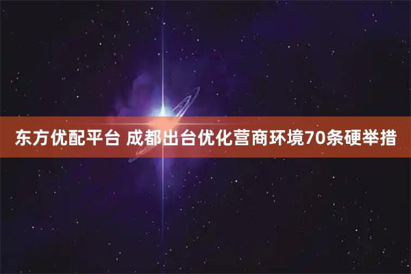 东方优配平台 成都出台优化营商环境70条硬举措