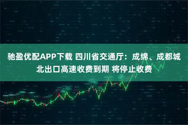驰盈优配APP下载 四川省交通厅：成绵、成都城北出口高速收费到期 将停止收费