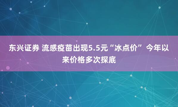 东兴证券 流感疫苗出现5.5元“冰点价” 今年以来价格多次探底