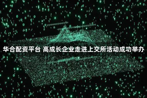 华合配资平台 高成长企业走进上交所活动成功举办