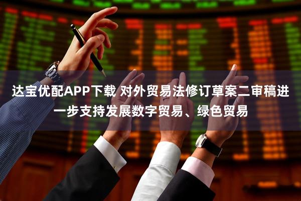 达宝优配APP下载 对外贸易法修订草案二审稿进一步支持发展数字贸易、绿色贸易
