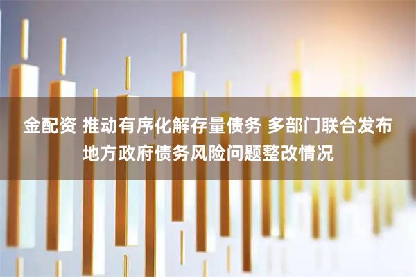 金配资 推动有序化解存量债务 多部门联合发布地方政府债务风险问题整改情况