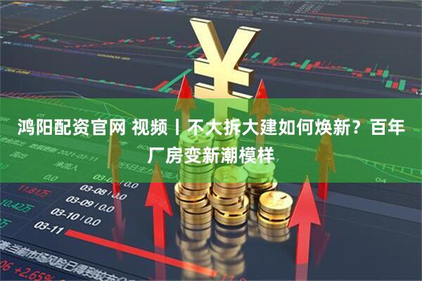 鸿阳配资官网 视频丨不大拆大建如何焕新？百年厂房变新潮模样